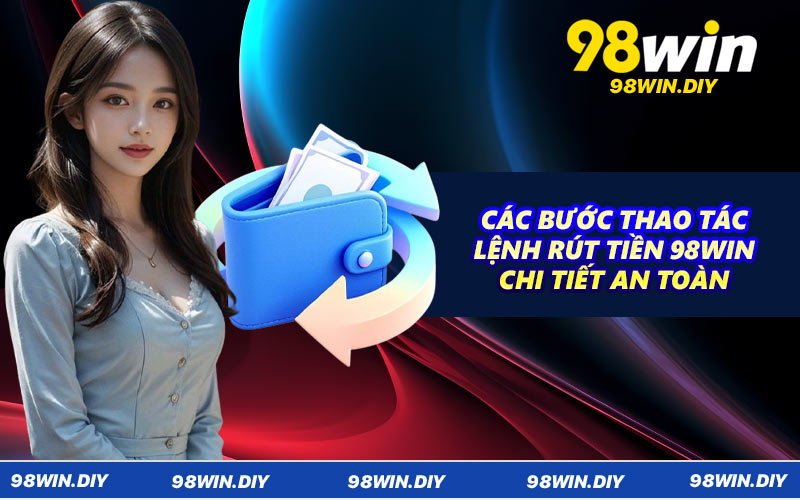 Các bước thao tác lệnh rút tiền 98WIN chi tiết an toàn