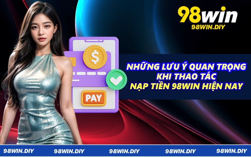 Những lưu ý quan trọng khi thao tác nạp tiền 98WIN hiện nay