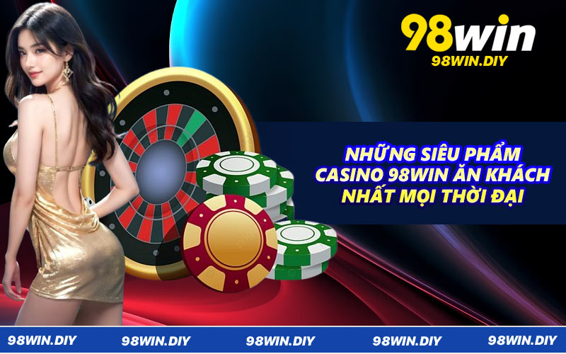 Những siêu phẩm casino 98WIN ăn khách nhất mọi thời đại