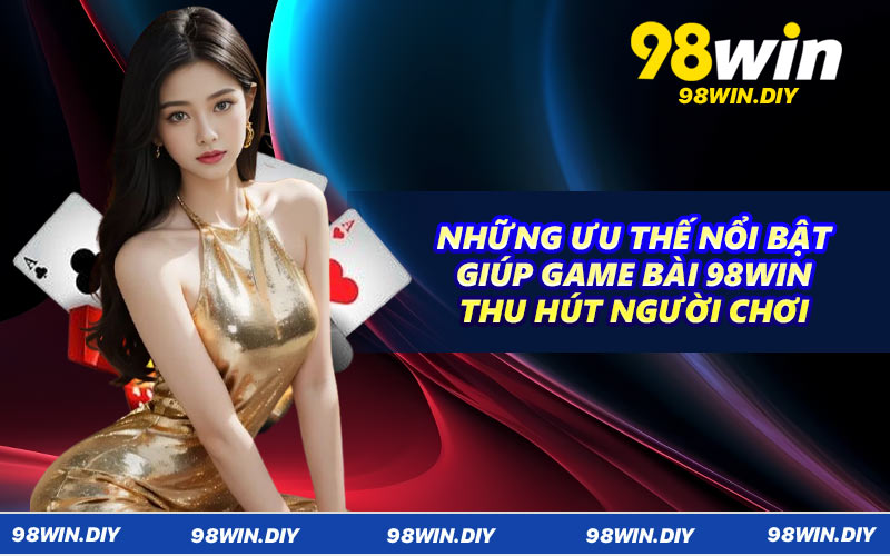 Những ưu thế nổi bật giúp game bài 98WIN thu hút người chơi