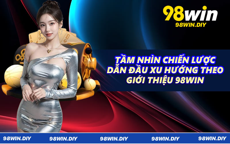 Tầm nhìn chiến lược dẫn đầu xu hướng theo giới thiệu 98win