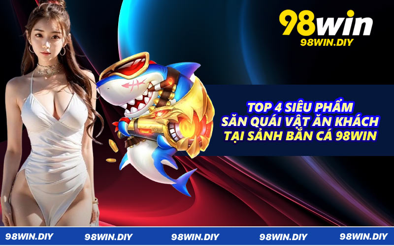 Top 4 siêu phẩm săn quái vật ăn khách tại sảnh bắn cá 98WIN