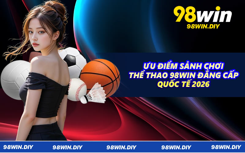 Ưu điểm sảnh chơi thể thao 98WIN đẳng cấp quốc tế 2026